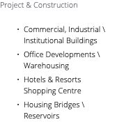 Project & Construction Commercial, Industrial \ Institutional Buildings Office Developments \ Warehousing Hotels & Resorts Shopping Centre Housing Bridges \ Reservoirs