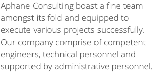 Aphane Consulting boast a fine team amongst its fold and equipped to execute various projects successfully. Our company comprise of competent engineers, technical personnel and supported by administrative personnel.